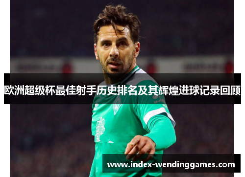 欧洲超级杯最佳射手历史排名及其辉煌进球记录回顾