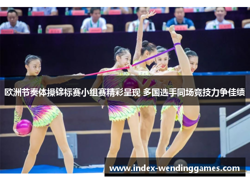 欧洲节奏体操锦标赛小组赛精彩呈现 多国选手同场竞技力争佳绩