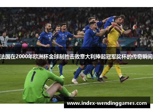 法国在2000年欧洲杯金球制胜击败意大利捧起冠军奖杯的传奇瞬间