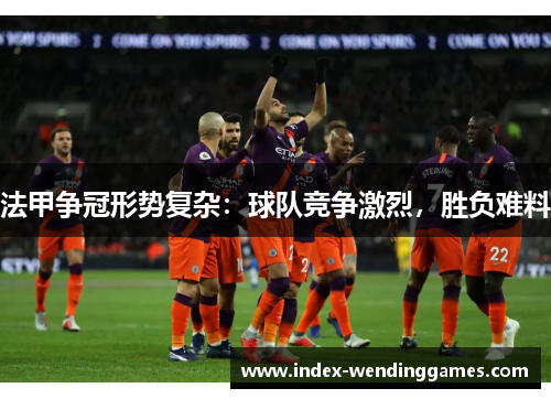 法甲争冠形势复杂：球队竞争激烈，胜负难料