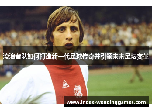 流浪者队如何打造新一代足球传奇并引领未来足坛变革