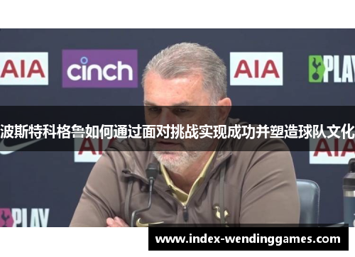 波斯特科格鲁如何通过面对挑战实现成功并塑造球队文化