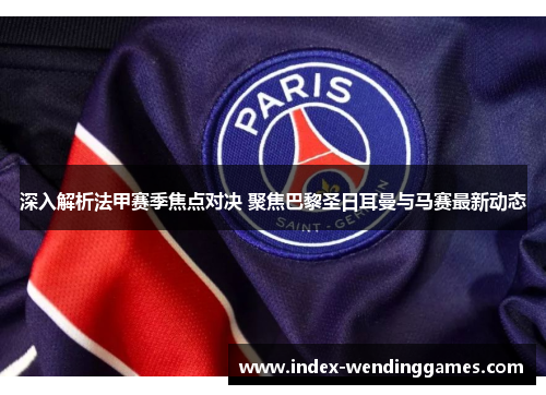深入解析法甲赛季焦点对决 聚焦巴黎圣日耳曼与马赛最新动态