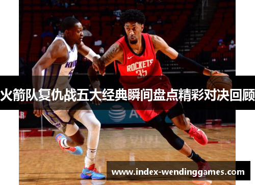 火箭队复仇战五大经典瞬间盘点精彩对决回顾