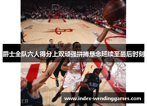 爵士全队六人得分上双顽强拼搏悬念延续至最后时刻