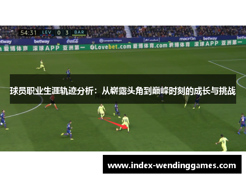 球员职业生涯轨迹分析：从崭露头角到巅峰时刻的成长与挑战