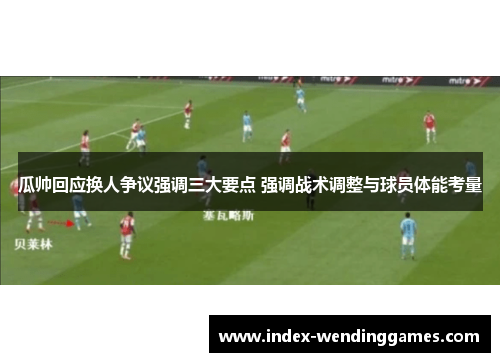 瓜帅回应换人争议强调三大要点 强调战术调整与球员体能考量