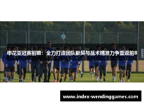 申花亚冠赛前瞻：全力打造团队默契与战术精准力争重返前8