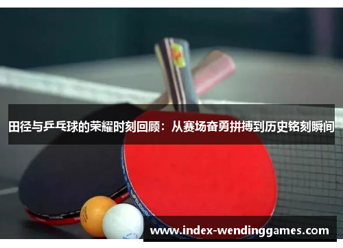 田径与乒乓球的荣耀时刻回顾：从赛场奋勇拼搏到历史铭刻瞬间
