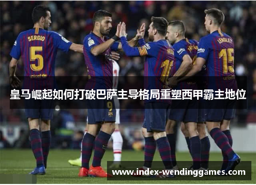 皇马崛起如何打破巴萨主导格局重塑西甲霸主地位