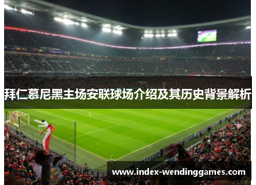 拜仁慕尼黑主场安联球场介绍及其历史背景解析