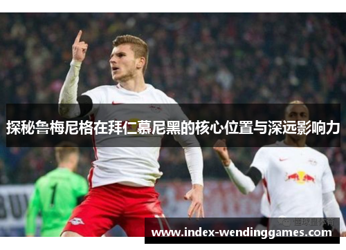 探秘鲁梅尼格在拜仁慕尼黑的核心位置与深远影响力