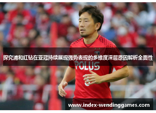 探究浦和红钻在亚冠持续展现强势表现的多维度深层原因解析全面性